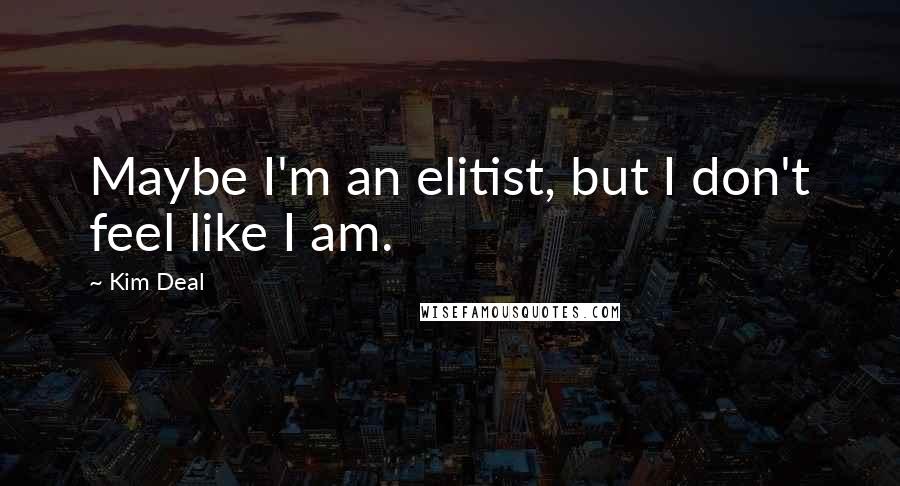 Kim Deal Quotes: Maybe I'm an elitist, but I don't feel like I am.