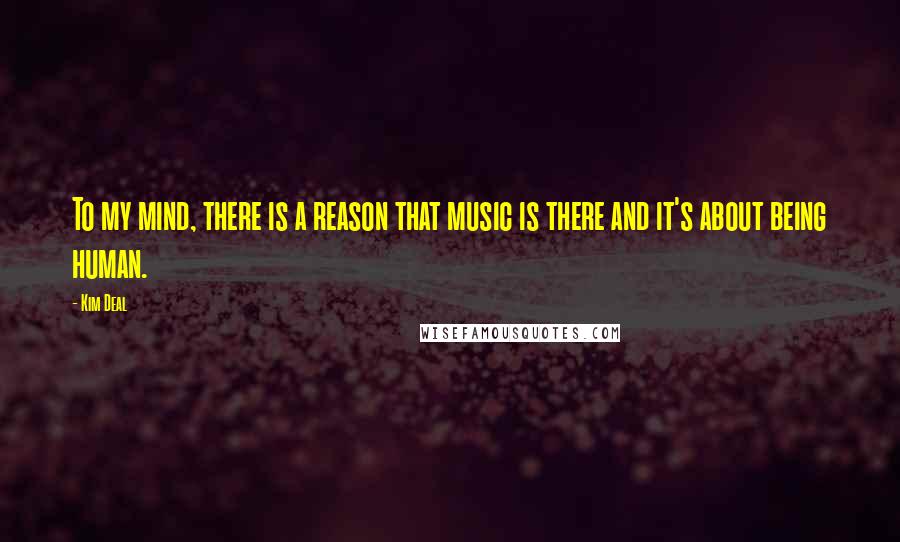 Kim Deal Quotes: To my mind, there is a reason that music is there and it's about being human.