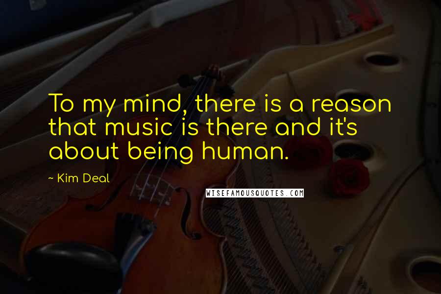 Kim Deal Quotes: To my mind, there is a reason that music is there and it's about being human.
