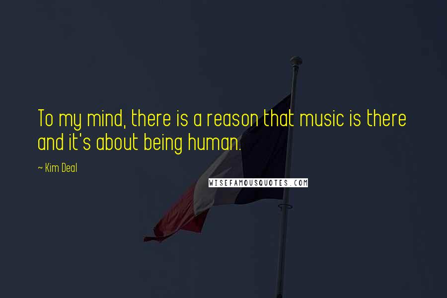 Kim Deal Quotes: To my mind, there is a reason that music is there and it's about being human.