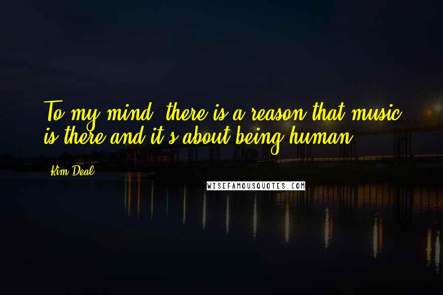 Kim Deal Quotes: To my mind, there is a reason that music is there and it's about being human.