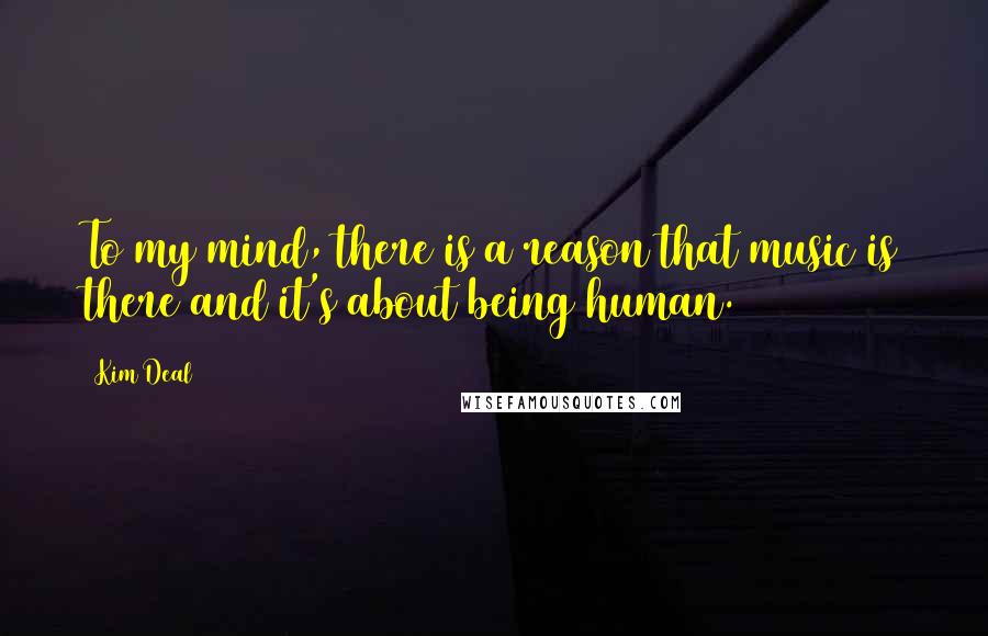 Kim Deal Quotes: To my mind, there is a reason that music is there and it's about being human.
