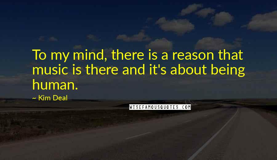 Kim Deal Quotes: To my mind, there is a reason that music is there and it's about being human.