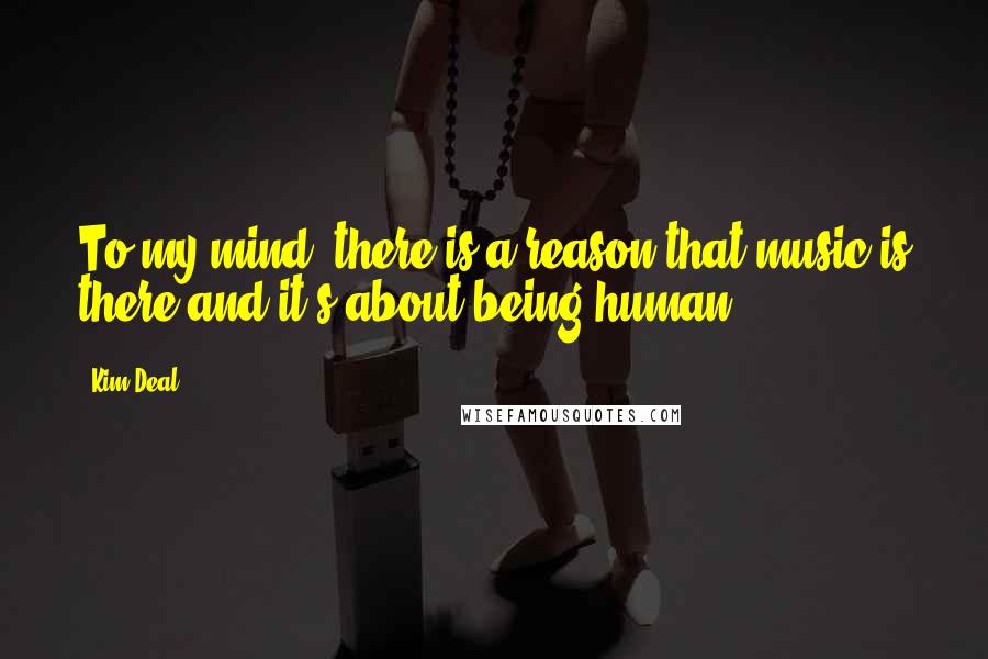 Kim Deal Quotes: To my mind, there is a reason that music is there and it's about being human.