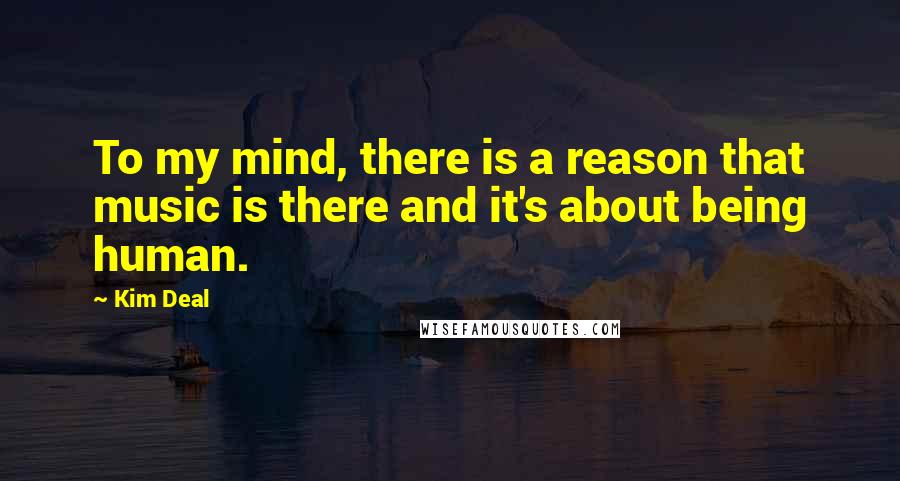 Kim Deal Quotes: To my mind, there is a reason that music is there and it's about being human.