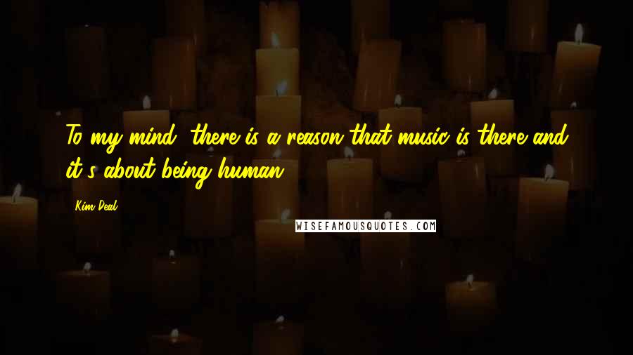 Kim Deal Quotes: To my mind, there is a reason that music is there and it's about being human.