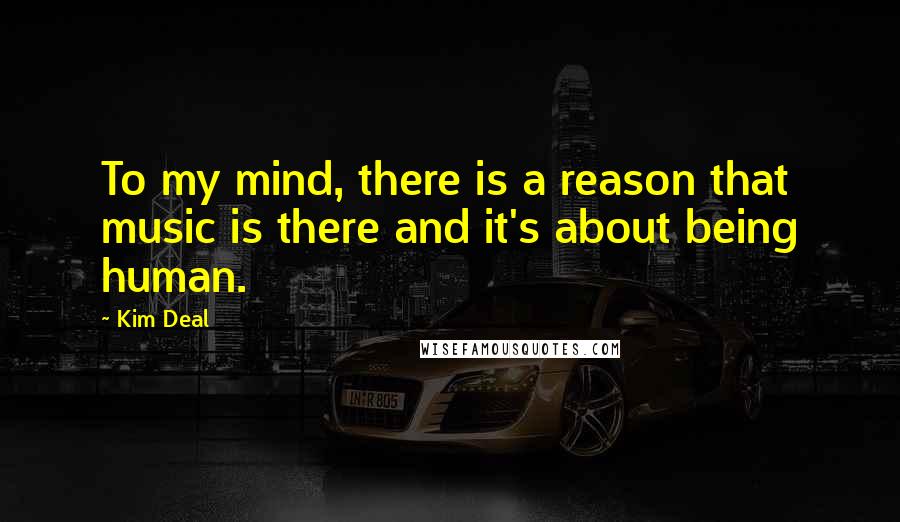 Kim Deal Quotes: To my mind, there is a reason that music is there and it's about being human.