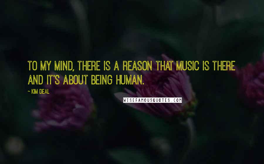 Kim Deal Quotes: To my mind, there is a reason that music is there and it's about being human.