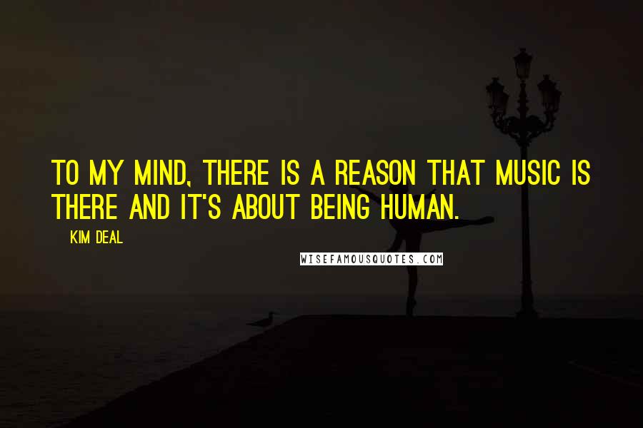Kim Deal Quotes: To my mind, there is a reason that music is there and it's about being human.