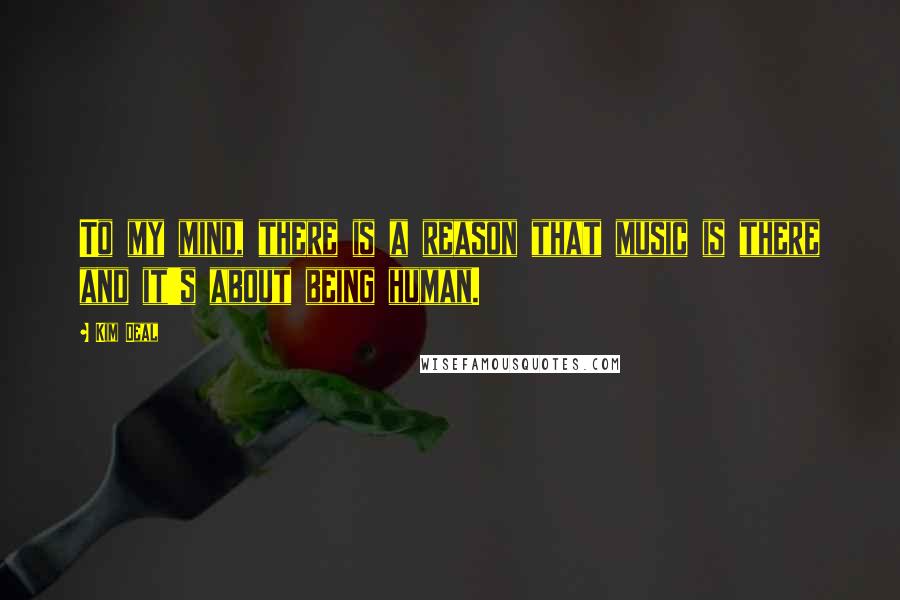 Kim Deal Quotes: To my mind, there is a reason that music is there and it's about being human.