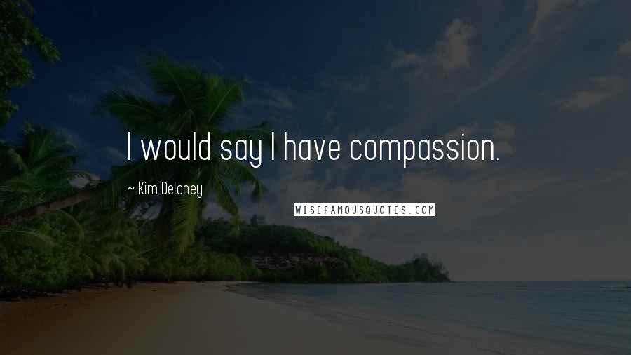 Kim Delaney Quotes: I would say I have compassion.