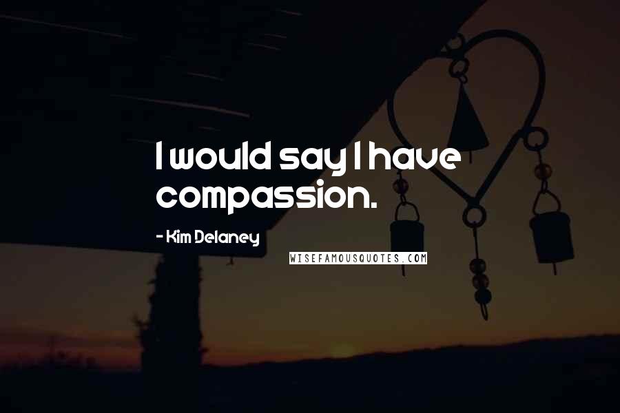 Kim Delaney Quotes: I would say I have compassion.