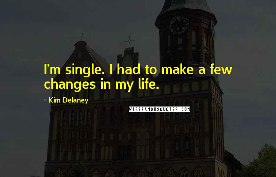 Kim Delaney Quotes: I'm single. I had to make a few changes in my life.