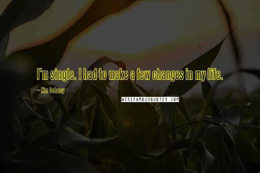 Kim Delaney Quotes: I'm single. I had to make a few changes in my life.