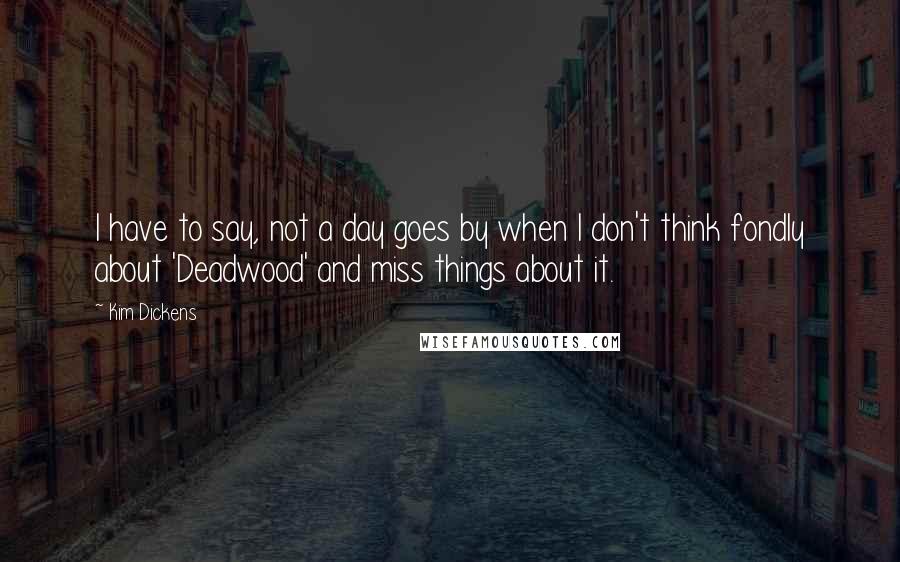 Kim Dickens Quotes: I have to say, not a day goes by when I don't think fondly about 'Deadwood' and miss things about it.