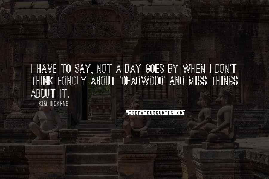 Kim Dickens Quotes: I have to say, not a day goes by when I don't think fondly about 'Deadwood' and miss things about it.