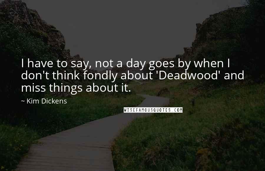 Kim Dickens Quotes: I have to say, not a day goes by when I don't think fondly about 'Deadwood' and miss things about it.