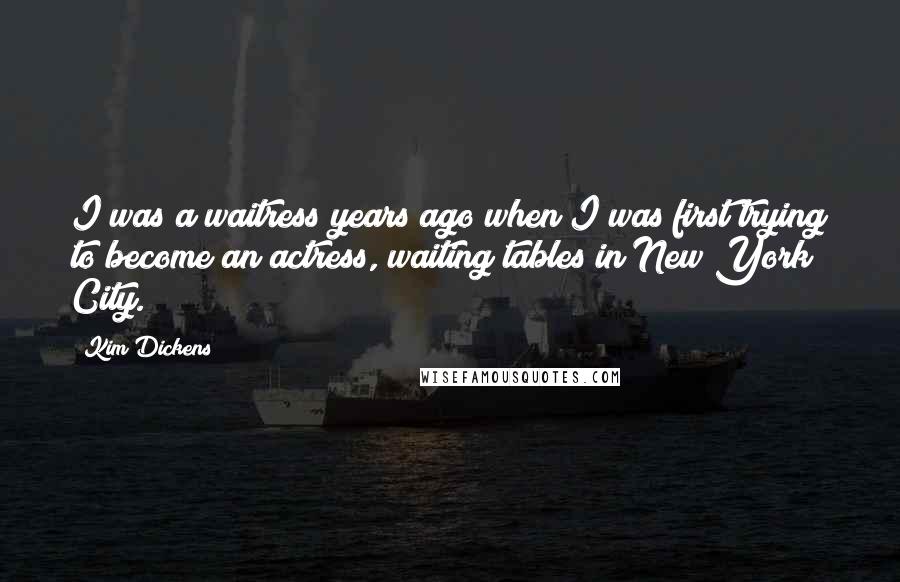 Kim Dickens Quotes: I was a waitress years ago when I was first trying to become an actress, waiting tables in New York City.