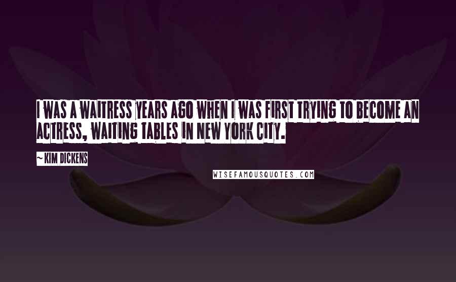 Kim Dickens Quotes: I was a waitress years ago when I was first trying to become an actress, waiting tables in New York City.