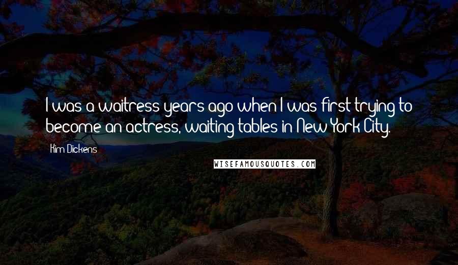 Kim Dickens Quotes: I was a waitress years ago when I was first trying to become an actress, waiting tables in New York City.