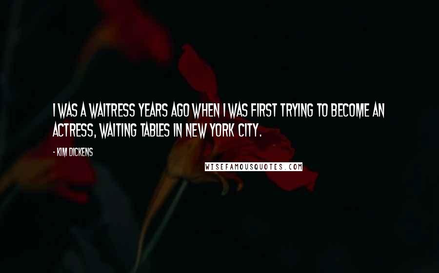Kim Dickens Quotes: I was a waitress years ago when I was first trying to become an actress, waiting tables in New York City.