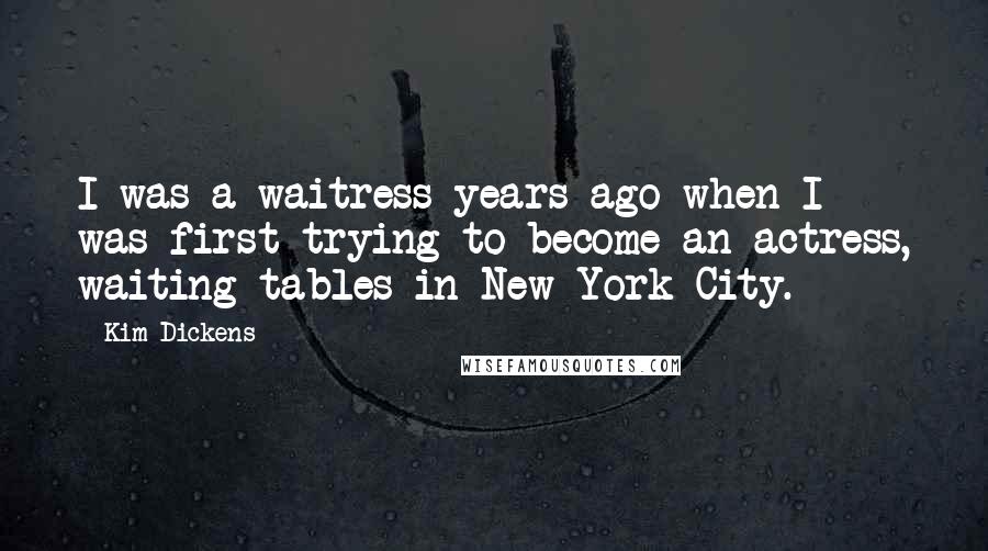 Kim Dickens Quotes: I was a waitress years ago when I was first trying to become an actress, waiting tables in New York City.
