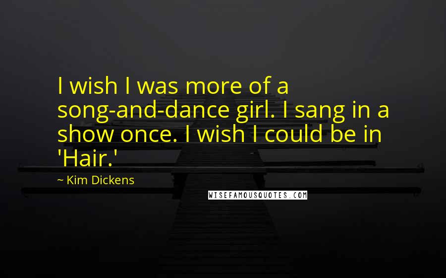 Kim Dickens Quotes: I wish I was more of a song-and-dance girl. I sang in a show once. I wish I could be in 'Hair.'