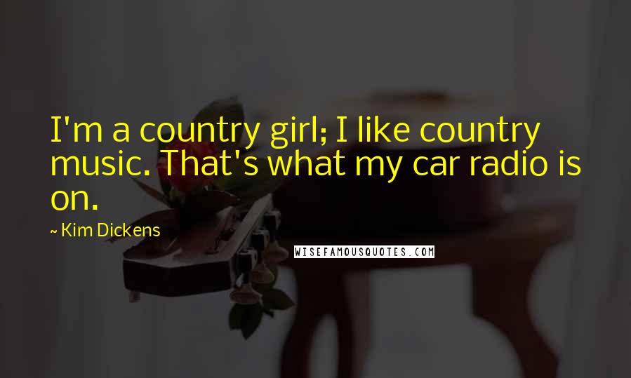 Kim Dickens Quotes: I'm a country girl; I like country music. That's what my car radio is on.