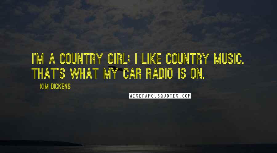 Kim Dickens Quotes: I'm a country girl; I like country music. That's what my car radio is on.