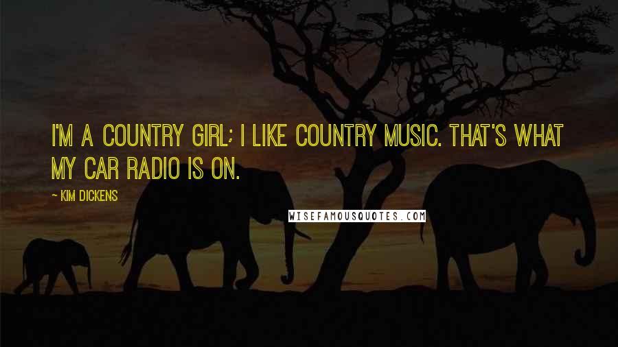 Kim Dickens Quotes: I'm a country girl; I like country music. That's what my car radio is on.