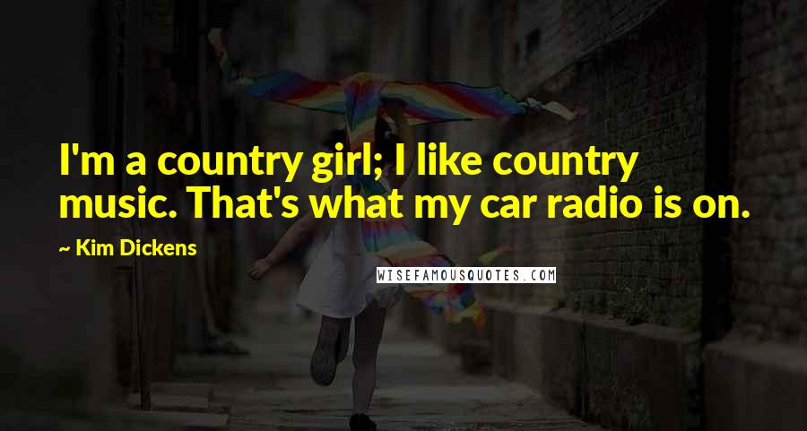 Kim Dickens Quotes: I'm a country girl; I like country music. That's what my car radio is on.