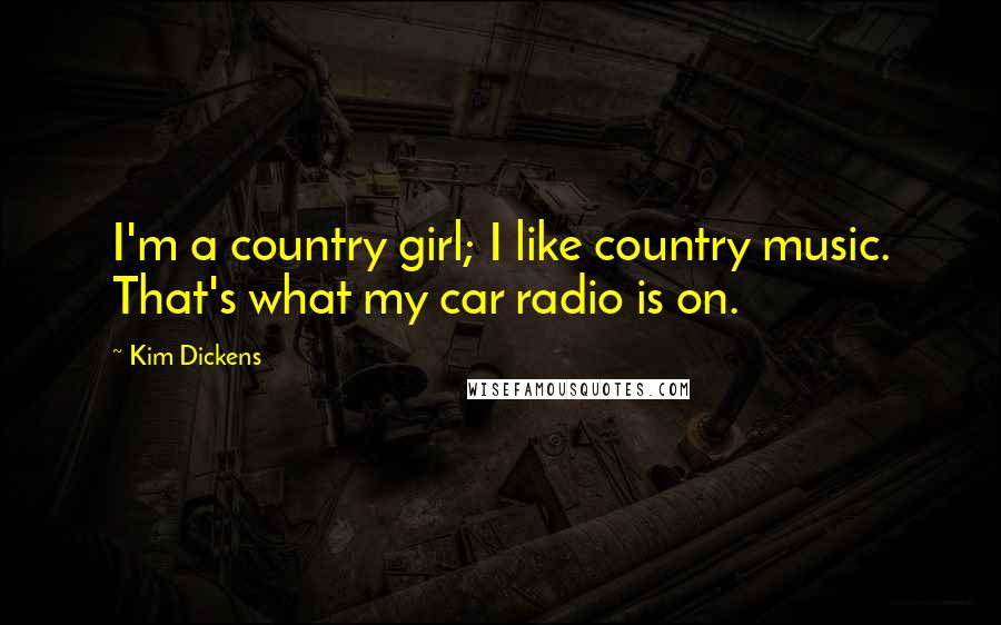 Kim Dickens Quotes: I'm a country girl; I like country music. That's what my car radio is on.