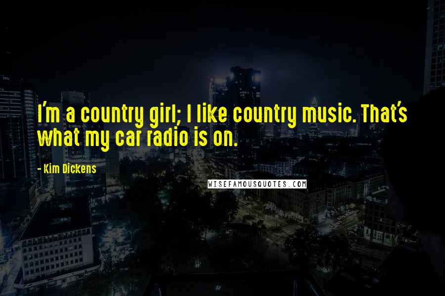 Kim Dickens Quotes: I'm a country girl; I like country music. That's what my car radio is on.