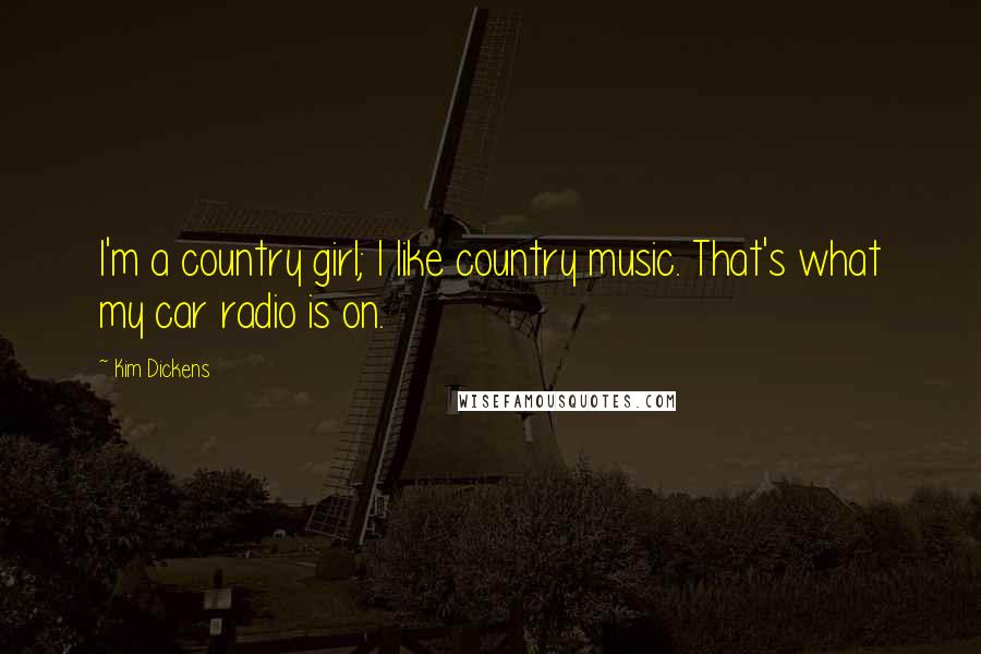 Kim Dickens Quotes: I'm a country girl; I like country music. That's what my car radio is on.