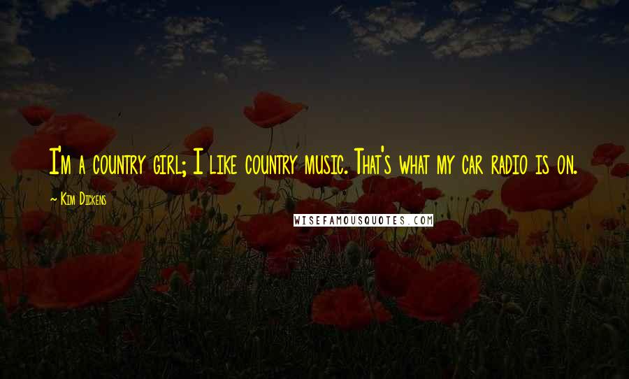 Kim Dickens Quotes: I'm a country girl; I like country music. That's what my car radio is on.