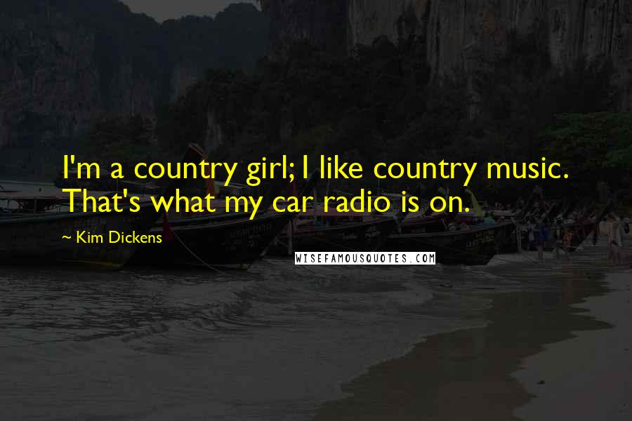 Kim Dickens Quotes: I'm a country girl; I like country music. That's what my car radio is on.