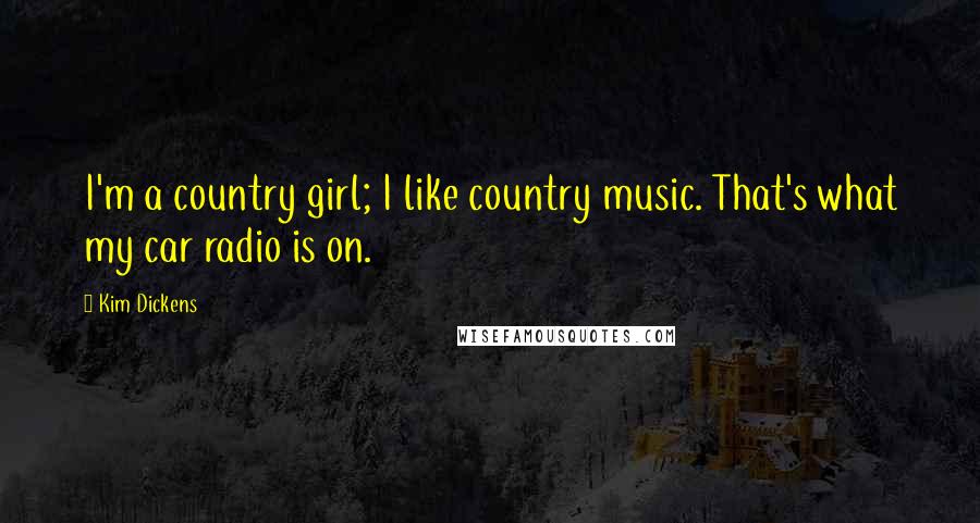 Kim Dickens Quotes: I'm a country girl; I like country music. That's what my car radio is on.