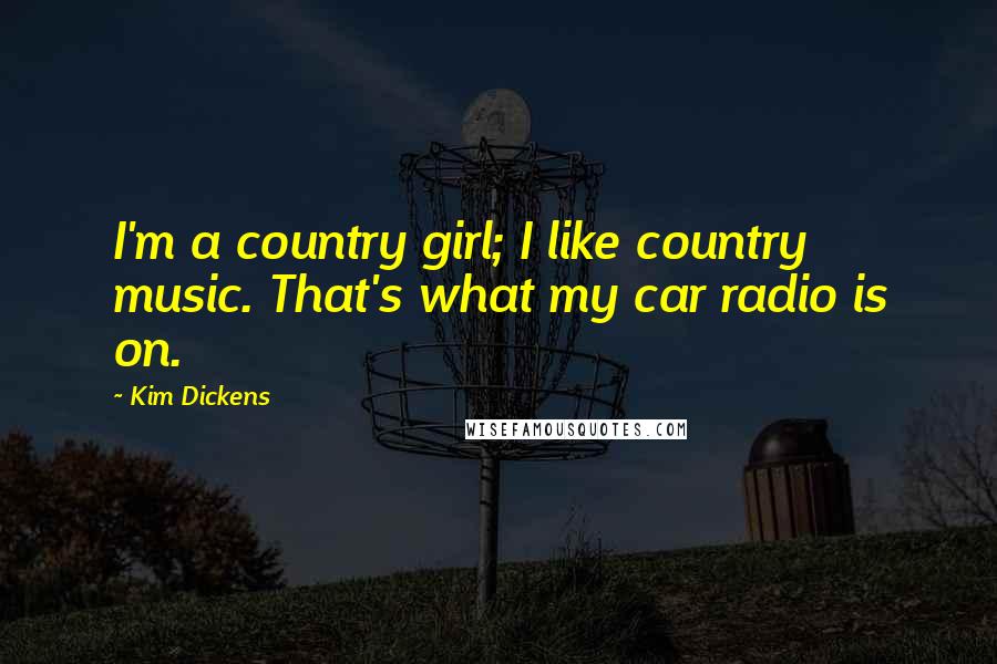 Kim Dickens Quotes: I'm a country girl; I like country music. That's what my car radio is on.