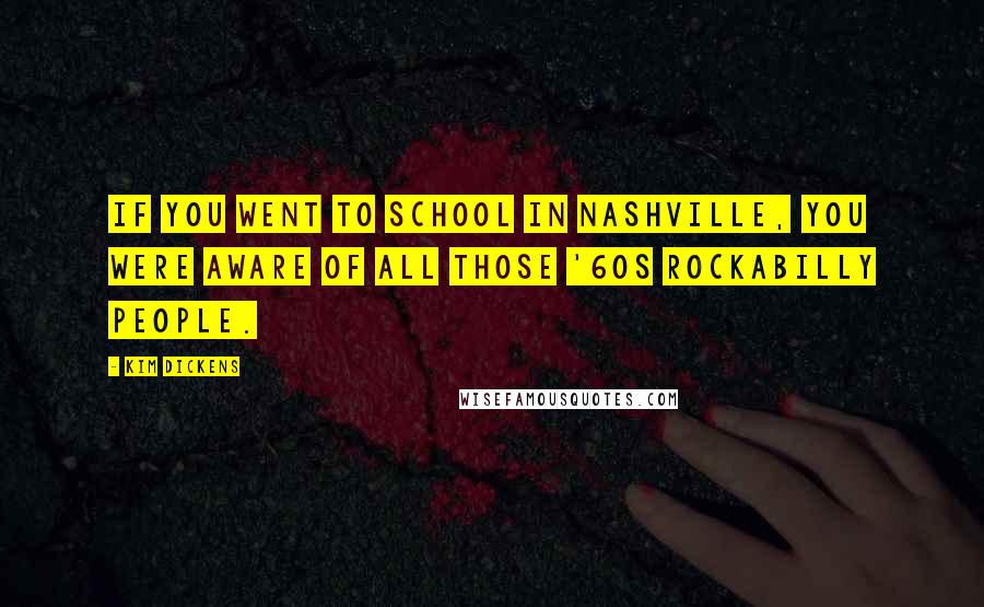 Kim Dickens Quotes: If you went to school in Nashville, you were aware of all those '60s rockabilly people.