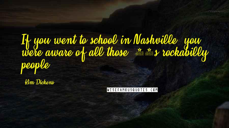 Kim Dickens Quotes: If you went to school in Nashville, you were aware of all those '60s rockabilly people.