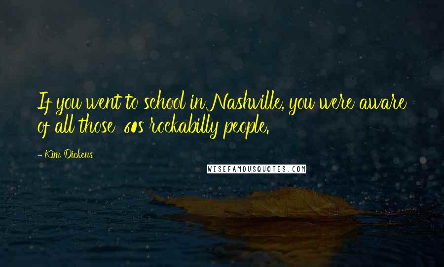 Kim Dickens Quotes: If you went to school in Nashville, you were aware of all those '60s rockabilly people.