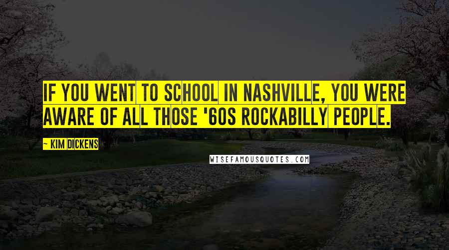 Kim Dickens Quotes: If you went to school in Nashville, you were aware of all those '60s rockabilly people.