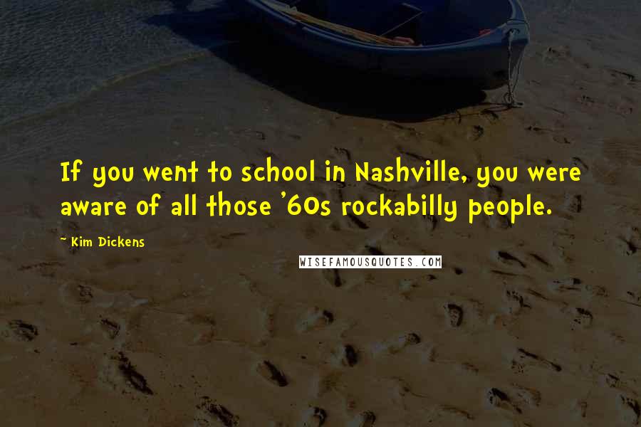 Kim Dickens Quotes: If you went to school in Nashville, you were aware of all those '60s rockabilly people.