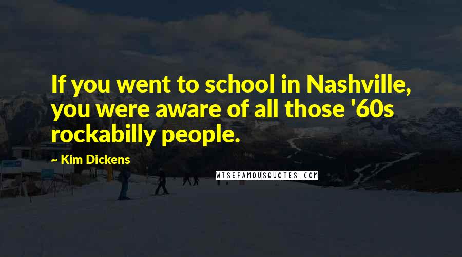 Kim Dickens Quotes: If you went to school in Nashville, you were aware of all those '60s rockabilly people.