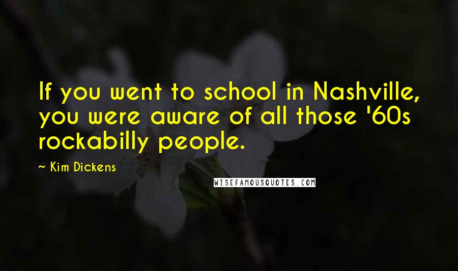 Kim Dickens Quotes: If you went to school in Nashville, you were aware of all those '60s rockabilly people.