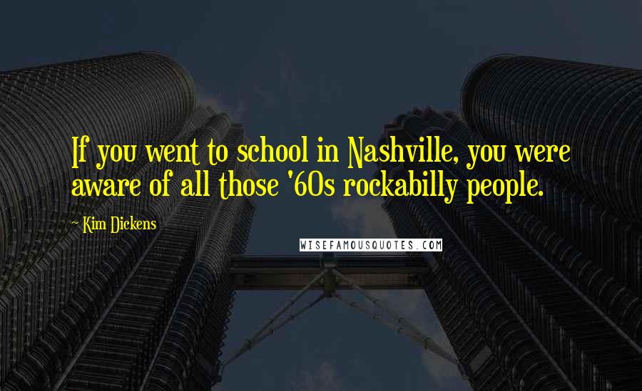 Kim Dickens Quotes: If you went to school in Nashville, you were aware of all those '60s rockabilly people.