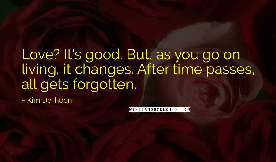 Kim Do-hoon Quotes: Love? It's good. But, as you go on living, it changes. After time passes, all gets forgotten.