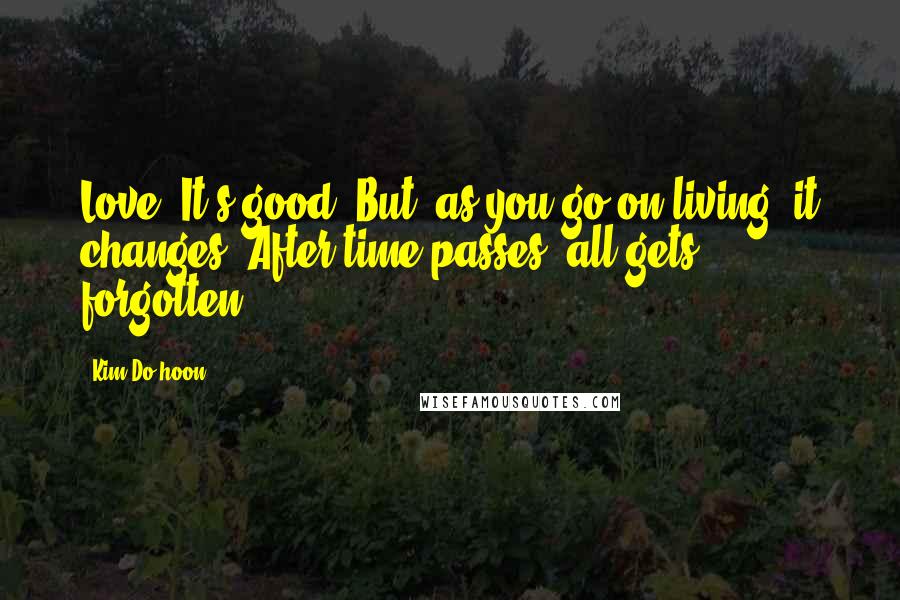 Kim Do-hoon Quotes: Love? It's good. But, as you go on living, it changes. After time passes, all gets forgotten.