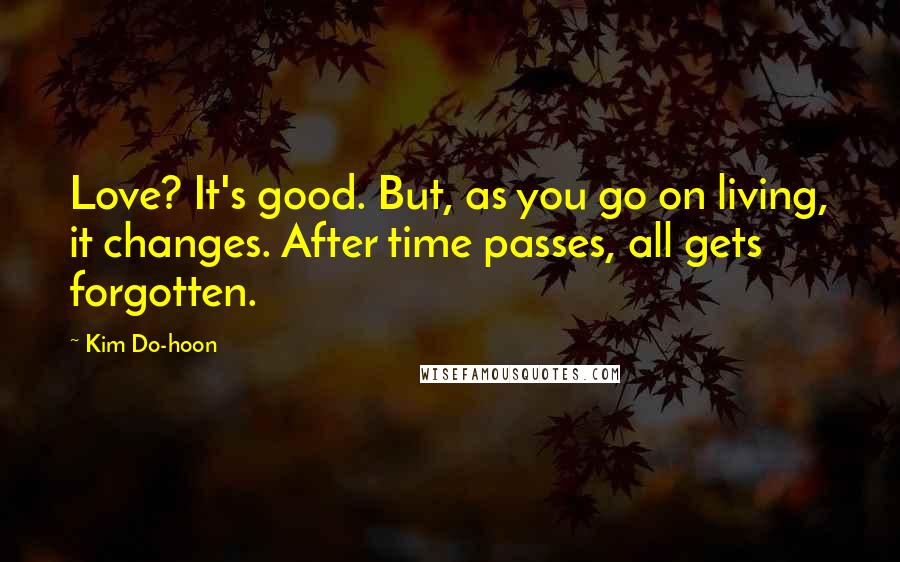 Kim Do-hoon Quotes: Love? It's good. But, as you go on living, it changes. After time passes, all gets forgotten.