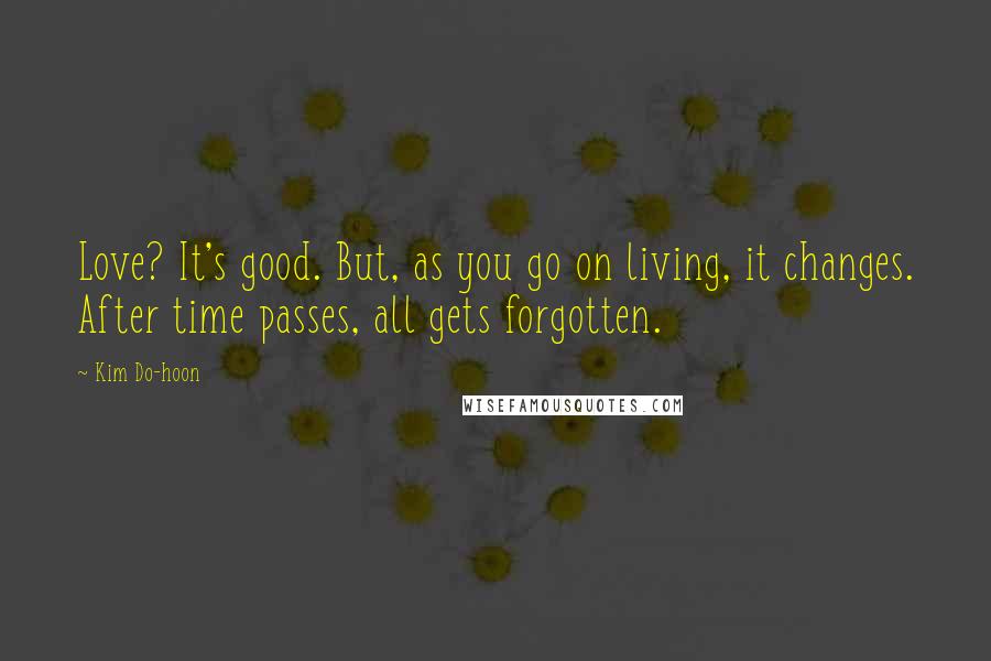 Kim Do-hoon Quotes: Love? It's good. But, as you go on living, it changes. After time passes, all gets forgotten.